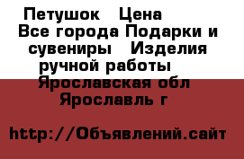 Петушок › Цена ­ 350 - Все города Подарки и сувениры » Изделия ручной работы   . Ярославская обл.,Ярославль г.